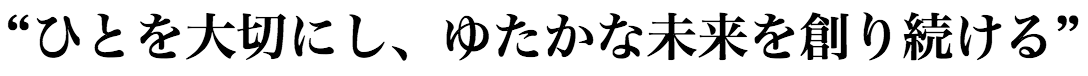 “ひとを大切にし、ゆたかな未来を創り続ける”