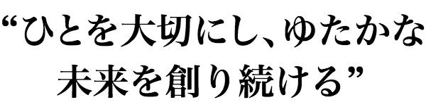 “ひとを大切にし、ゆたかな未来を創り続ける”