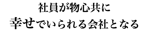 社員が物心共に幸せでいられる会社となる