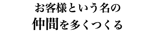 お客様という名の仲間を多くつくる