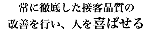 常に徹底した接客品質の改善を行い、人を喜ばせる