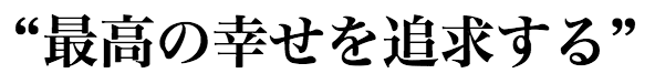 “最高の幸せを追求する”