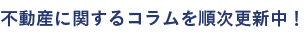 不動産に関するコラムを順次更新中！